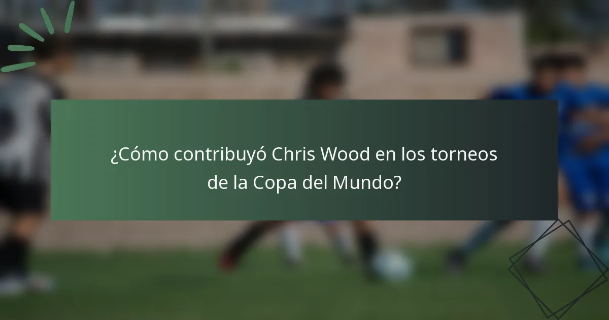 ¿Cómo contribuyó Chris Wood en los torneos de la Copa del Mundo?