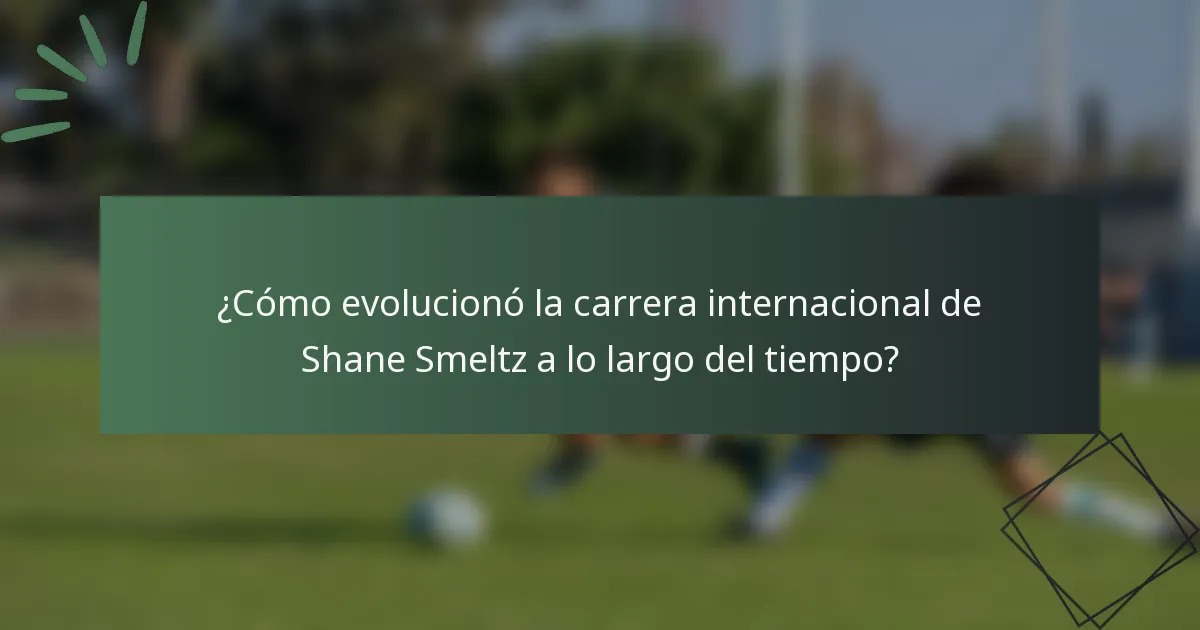 ¿Cómo evolucionó la carrera internacional de Shane Smeltz a lo largo del tiempo?