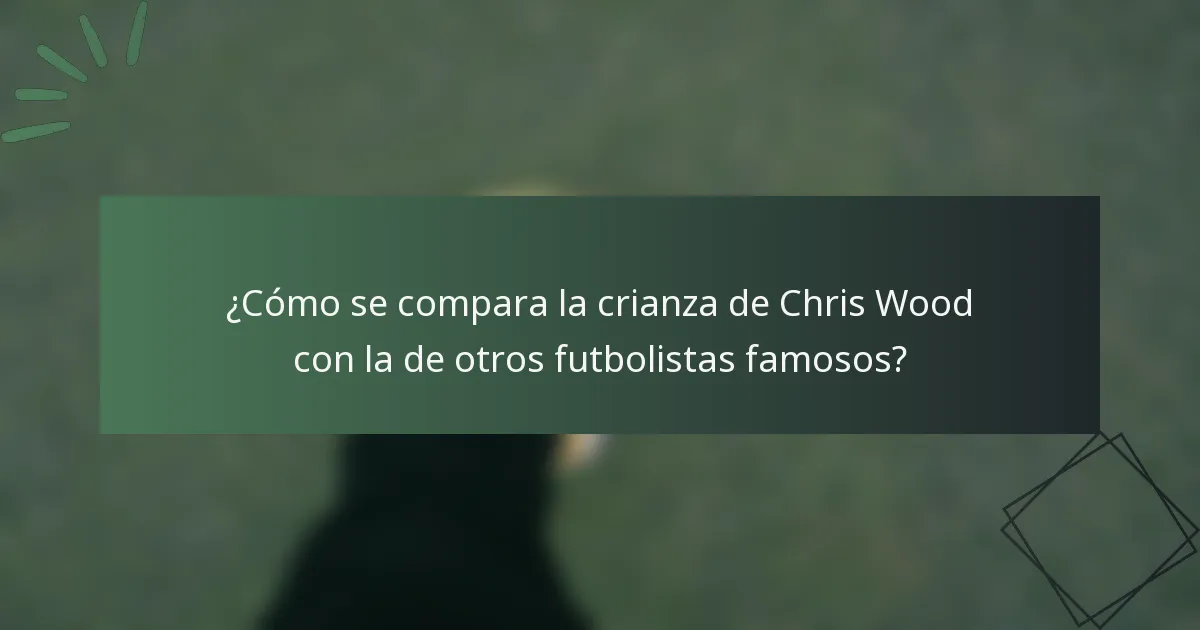 ¿Cómo se compara la crianza de Chris Wood con la de otros futbolistas famosos?