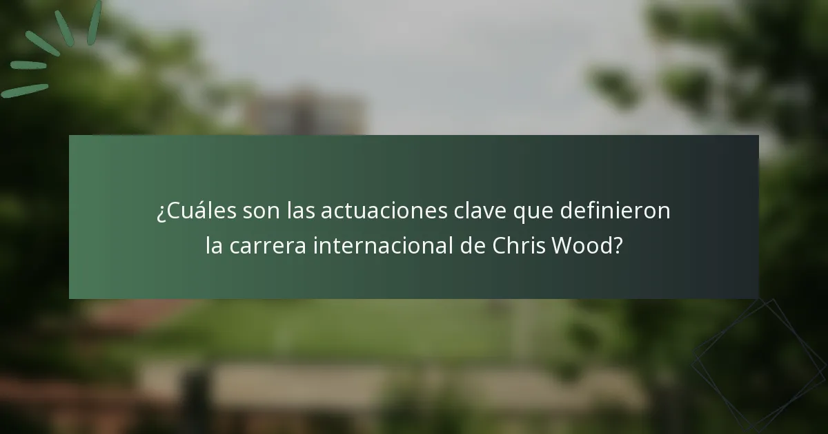 ¿Cuáles son las actuaciones clave que definieron la carrera internacional de Chris Wood?