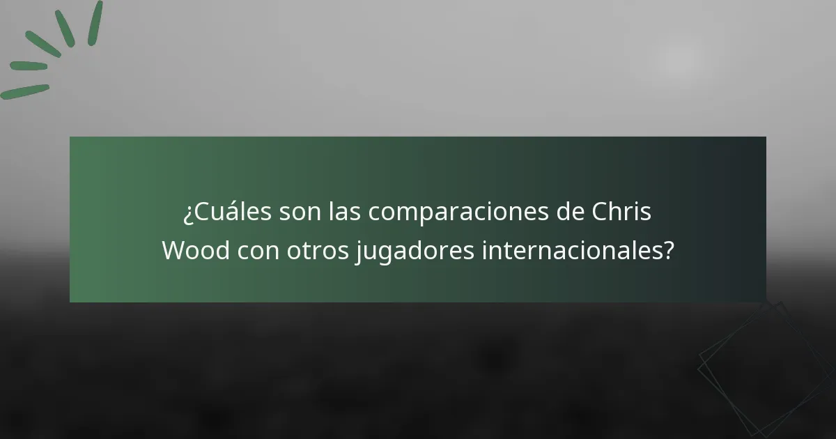 ¿Cuáles son las comparaciones de Chris Wood con otros jugadores internacionales?