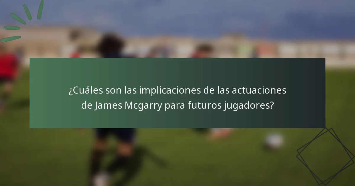 ¿Cuáles son las implicaciones de las actuaciones de James Mcgarry para futuros jugadores?