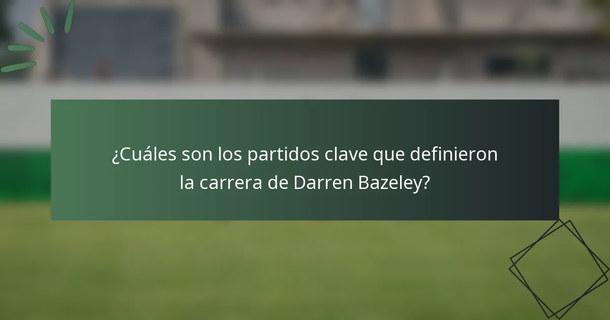 ¿Cuáles son los partidos clave que definieron la carrera de Darren Bazeley?