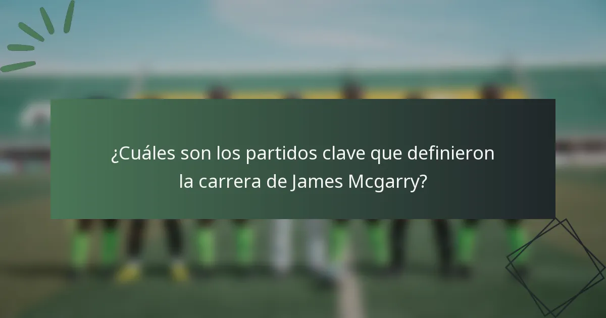 ¿Cuáles son los partidos clave que definieron la carrera de James Mcgarry?