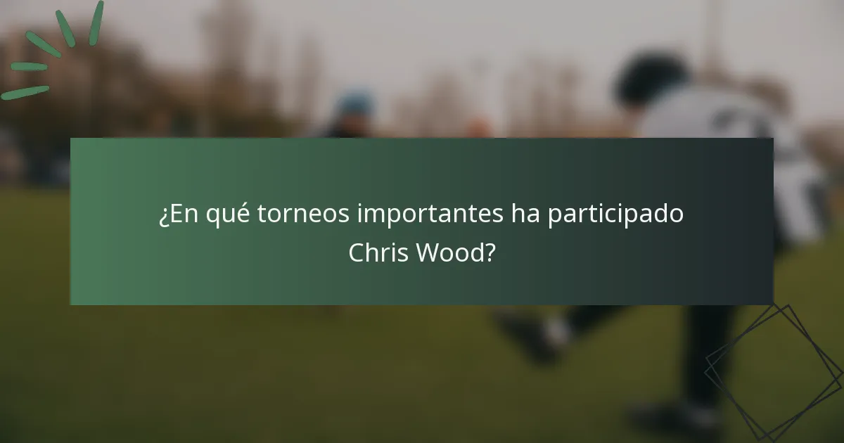 ¿En qué torneos importantes ha participado Chris Wood?