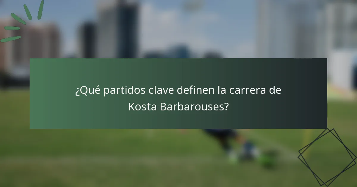 ¿Qué partidos clave definen la carrera de Kosta Barbarouses?