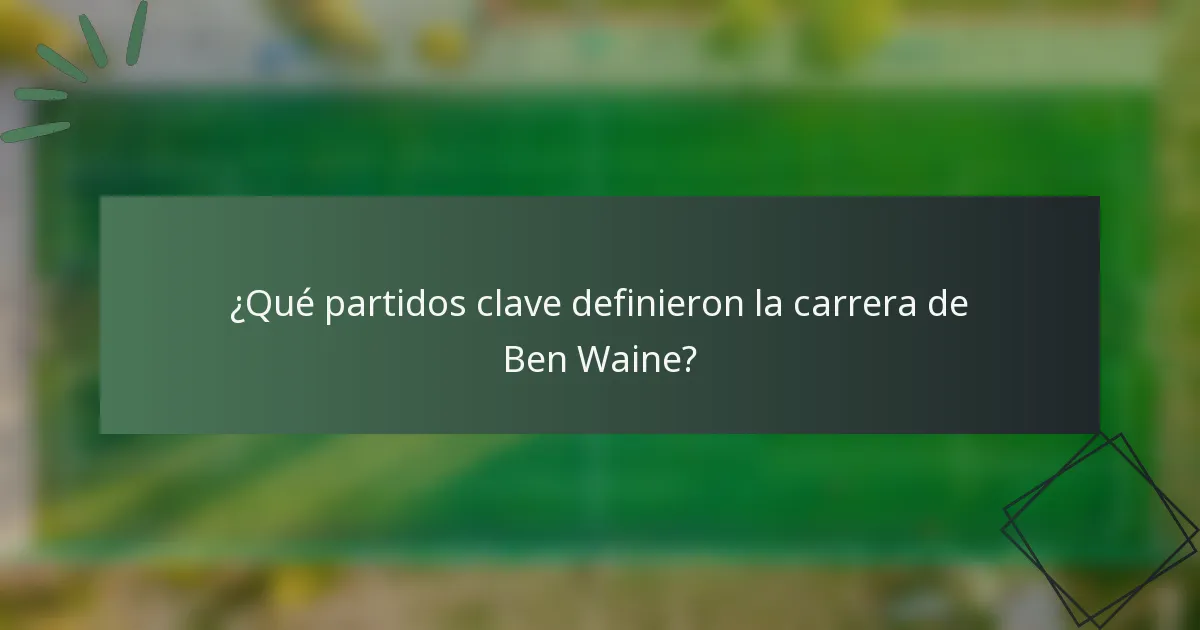 ¿Qué partidos clave definieron la carrera de Ben Waine?